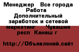 Менеджер - Все города Работа » Дополнительный заработок и сетевой маркетинг   . Чувашия респ.,Канаш г.